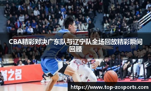 CBA精彩对决广东队与辽宁队全场回放精彩瞬间回顾