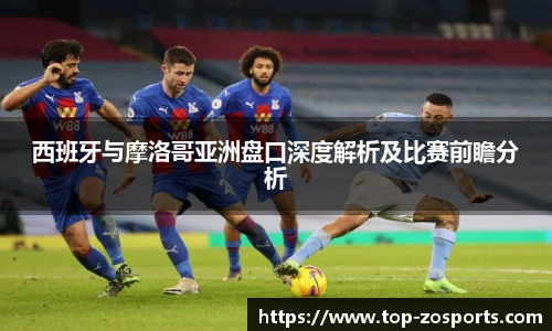 西班牙与摩洛哥亚洲盘口深度解析及比赛前瞻分析