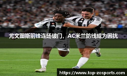 尤文图斯前锋连场破门，AC米兰防线成为困扰