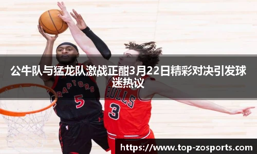 公牛队与猛龙队激战正酣3月22日精彩对决引发球迷热议