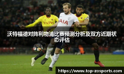 沃特福德对阵利物浦比赛预测分析及双方近期状态评估