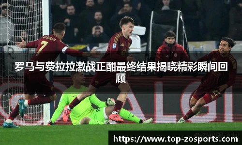罗马与费拉拉激战正酣最终结果揭晓精彩瞬间回顾