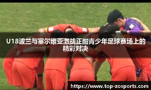 U18波兰与塞尔维亚激战正酣青少年足球赛场上的精彩对决