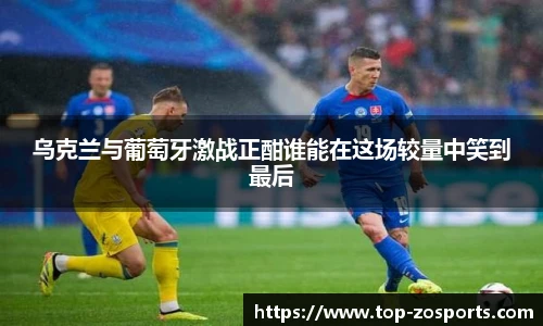 乌克兰与葡萄牙激战正酣谁能在这场较量中笑到最后