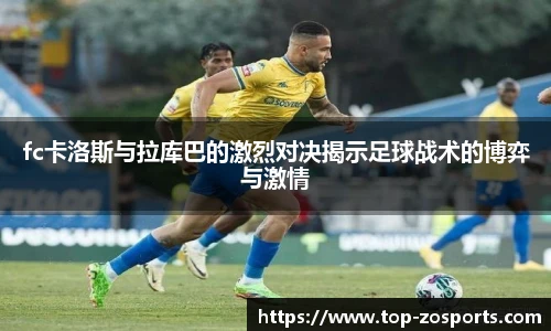 fc卡洛斯与拉库巴的激烈对决揭示足球战术的博弈与激情