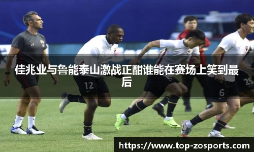 佳兆业与鲁能泰山激战正酣谁能在赛场上笑到最后
