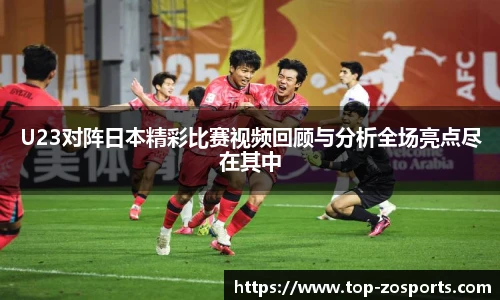 U23对阵日本精彩比赛视频回顾与分析全场亮点尽在其中