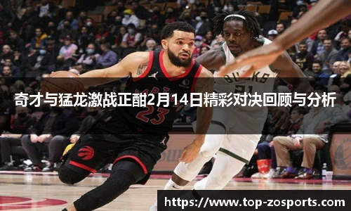 奇才与猛龙激战正酣2月14日精彩对决回顾与分析