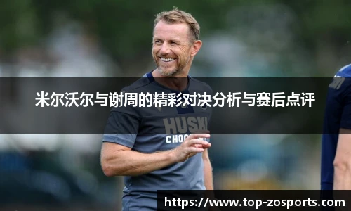 米尔沃尔与谢周的精彩对决分析与赛后点评