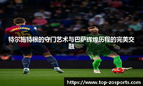 特尔施特根的守门艺术与巴萨辉煌历程的完美交融